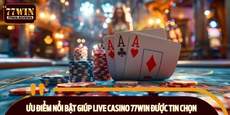 Ưu điểm nổi bật giúp live casino 77WIN được tin chọn